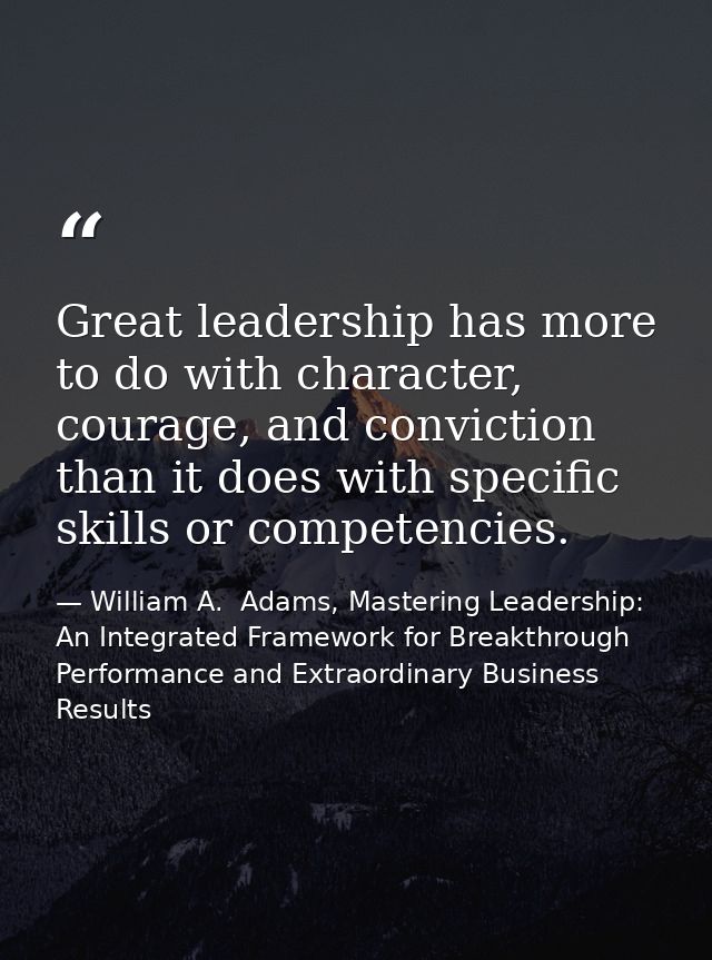 Great leadership has more to do with character, courage, and conviction than it does with specific skills or competencie — William A.  Adams, Mastering Leadership: An Integrated Framework for Breakthrough Performance and Extraordinary Business Results
