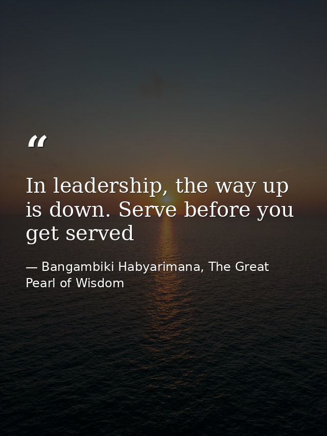 In leadership, the way up is down. Serve before you get served — Bangambiki Habyarimana, The Great Pearl of Wisdom