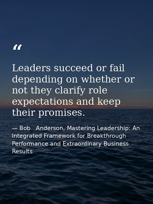 Leaders succeed or fail depending on whether or not they clarify role expectations and keep their promises. — Bob   Anderson, Mastering Leadership: An Integrated Framework for Breakthrough Performance and Extraordinary Business Results