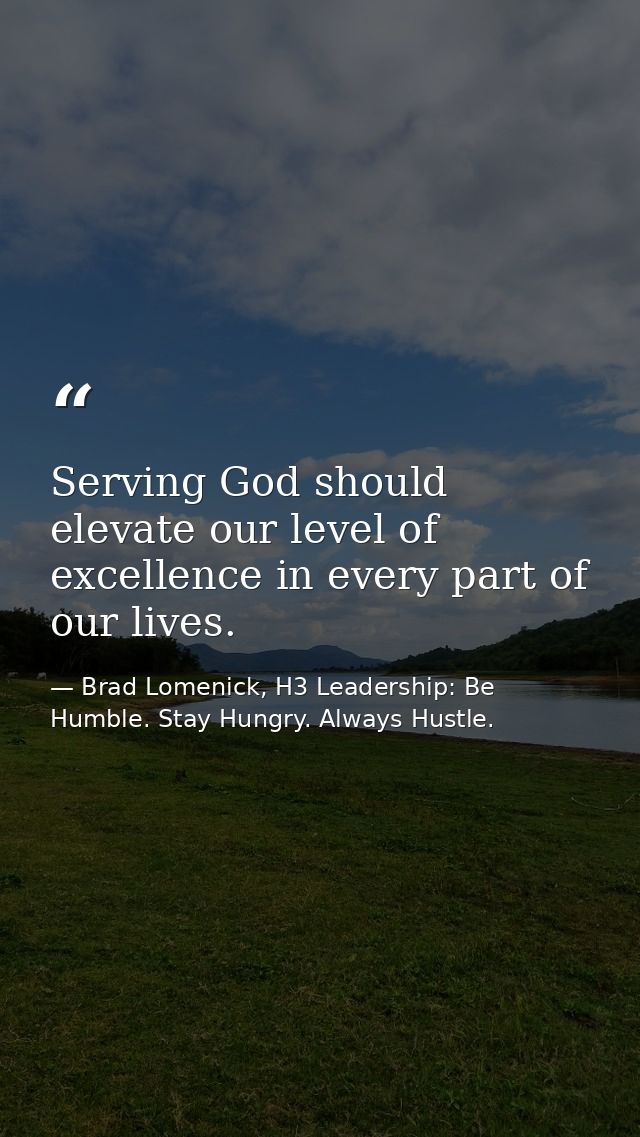 Serving God should elevate our level of excellence in every part of our lives. — Brad Lomenick, H3 Leadership: Be Humble. Stay Hungry. Always Hustle.