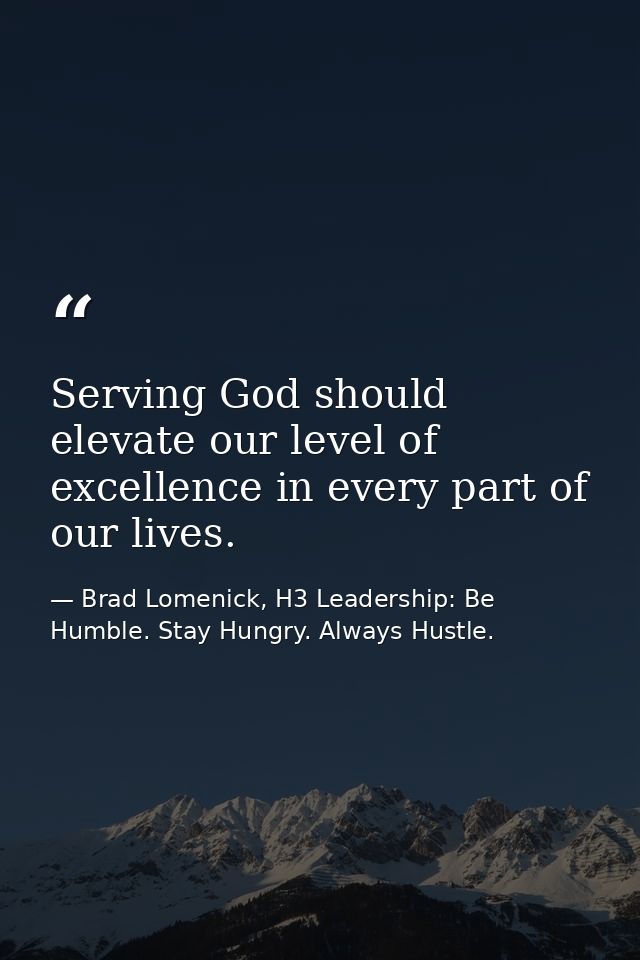 Serving God should elevate our level of excellence in every part of our lives. — Brad Lomenick, H3 Leadership: Be Humble. Stay Hungry. Always Hustle.