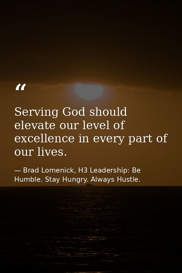Serving God should elevate our level of excellence in every part of our lives. — Brad Lomenick, H3 Leadership: Be Humble. Stay Hungry. Always Hustle.