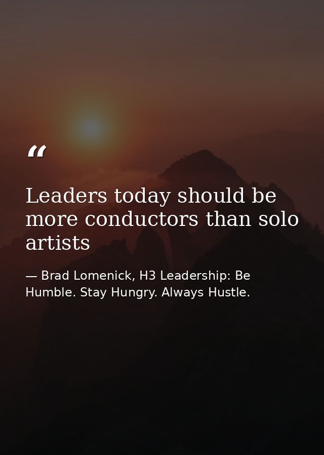 Leaders today should be more conductors than solo artists — Brad Lomenick, H3 Leadership: Be Humble. Stay Hungry. Always Hustle.
