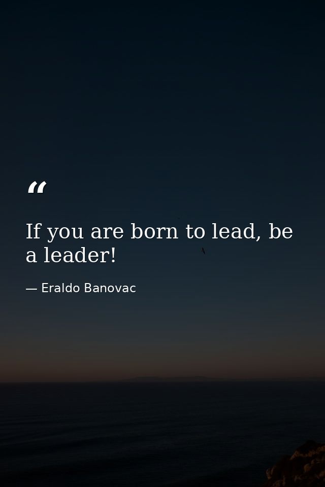 If you are born to lead, be a leader! — Eraldo Banovac