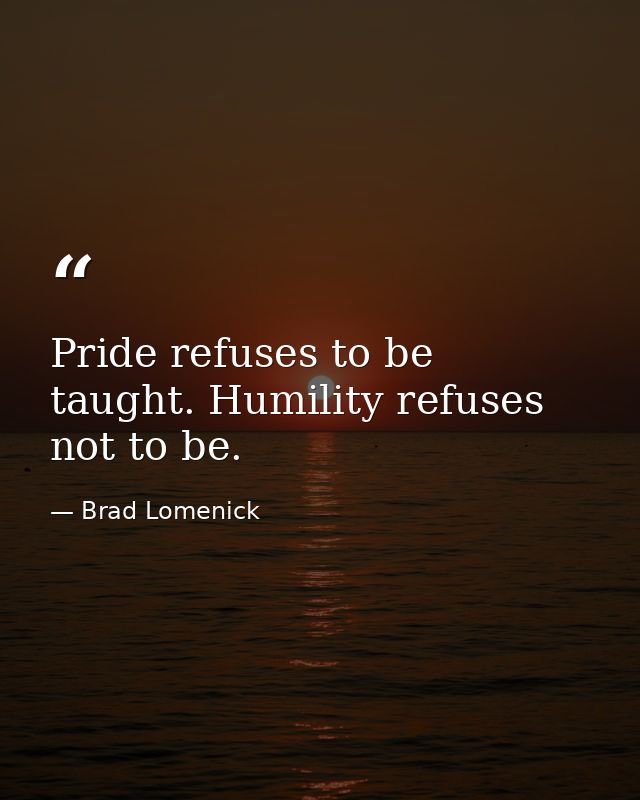 Pride refuses to be taught. Humility refuses not to be. — Brad Lomenick