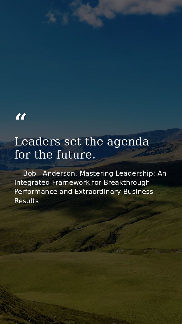 Leaders set the agenda for the future. — Bob   Anderson, Mastering Leadership: An Integrated Framework for Breakthrough Performance and Extraordinary Business Results