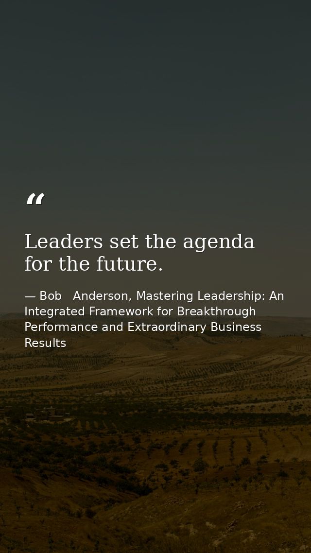 Leaders set the agenda for the future. — Bob   Anderson, Mastering Leadership: An Integrated Framework for Breakthrough Performance and Extraordinary Business Results