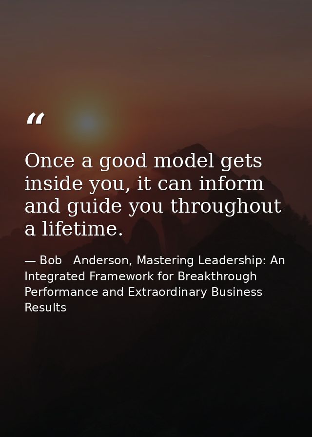 Once a good model gets inside you, it can inform and guide you throughout a lifetime. — Bob   Anderson, Mastering Leadership: An Integrated Framework for Breakthrough Performance and Extraordinary Business Results