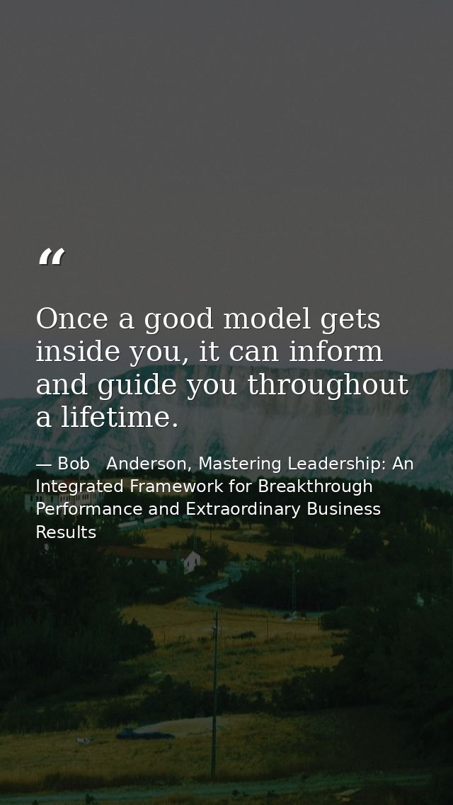 Once a good model gets inside you, it can inform and guide you throughout a lifetime. — Bob   Anderson, Mastering Leadership: An Integrated Framework for Breakthrough Performance and Extraordinary Business Results