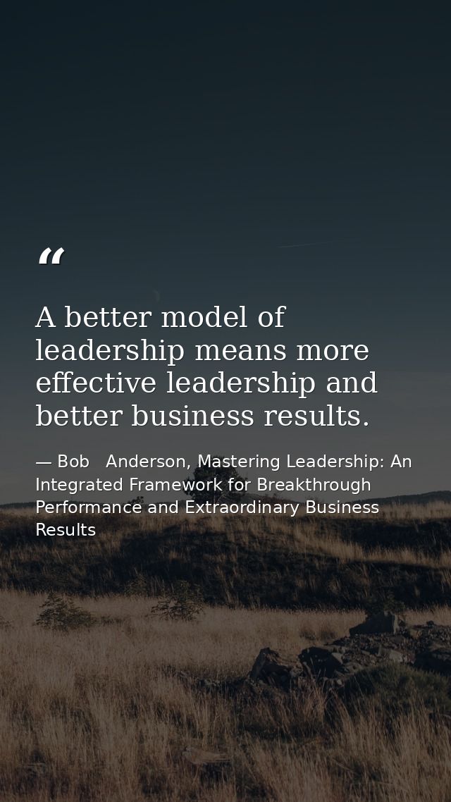 A better model of leadership means more effective leadership and better business results. — Bob   Anderson, Mastering Leadership: An Integrated Framework for Breakthrough Performance and Extraordinary Business Results