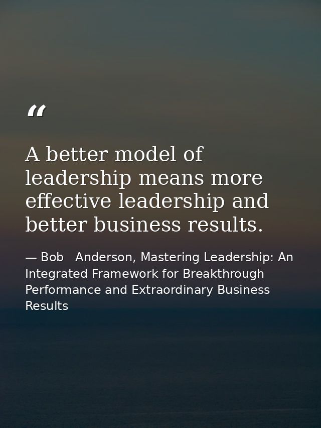 A better model of leadership means more effective leadership and better business results. — Bob   Anderson, Mastering Leadership: An Integrated Framework for Breakthrough Performance and Extraordinary Business Results