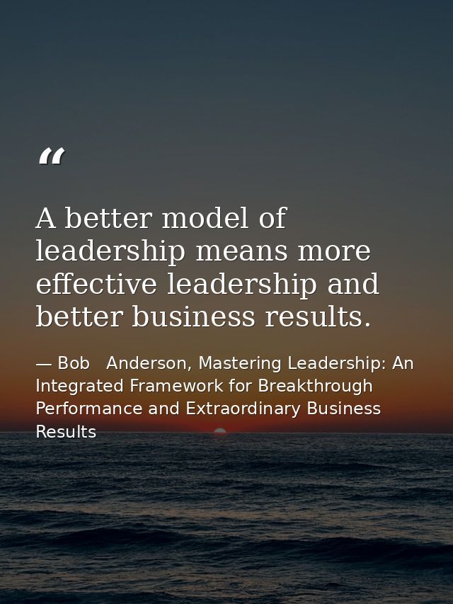 A better model of leadership means more effective leadership and better business results. — Bob   Anderson, Mastering Leadership: An Integrated Framework for Breakthrough Performance and Extraordinary Business Results