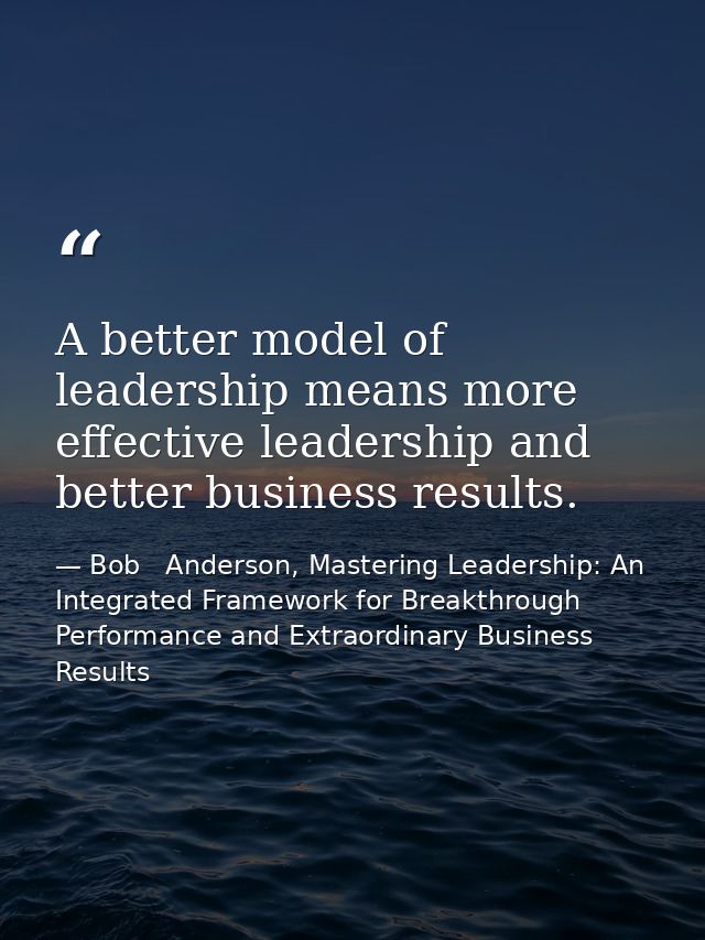 A better model of leadership means more effective leadership and better business results. — Bob   Anderson, Mastering Leadership: An Integrated Framework for Breakthrough Performance and Extraordinary Business Results