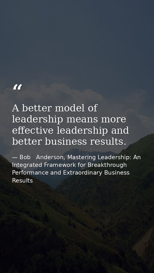 A better model of leadership means more effective leadership and better business results. — Bob   Anderson, Mastering Leadership: An Integrated Framework for Breakthrough Performance and Extraordinary Business Results