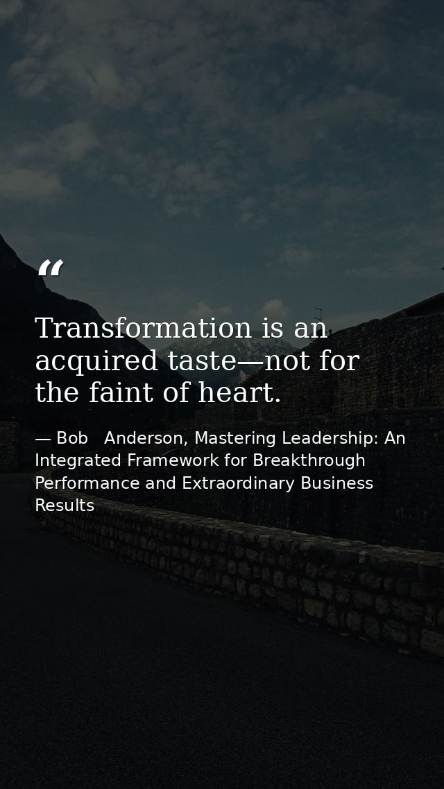 Transformation is an acquired taste—not for the faint of heart. — Bob   Anderson, Mastering Leadership: An Integrated Framework for Breakthrough Performance and Extraordinary Business Results