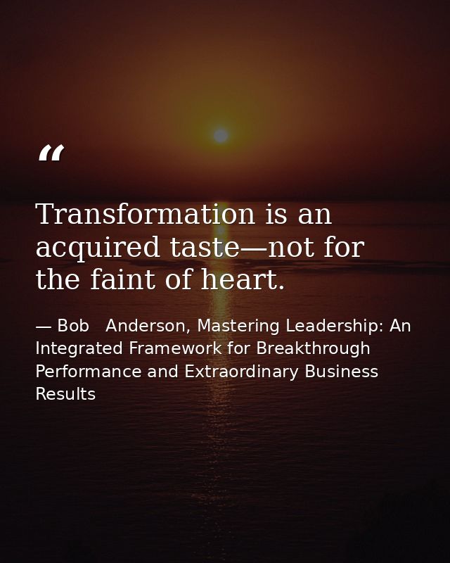 Transformation is an acquired taste—not for the faint of heart. — Bob   Anderson, Mastering Leadership: An Integrated Framework for Breakthrough Performance and Extraordinary Business Results
