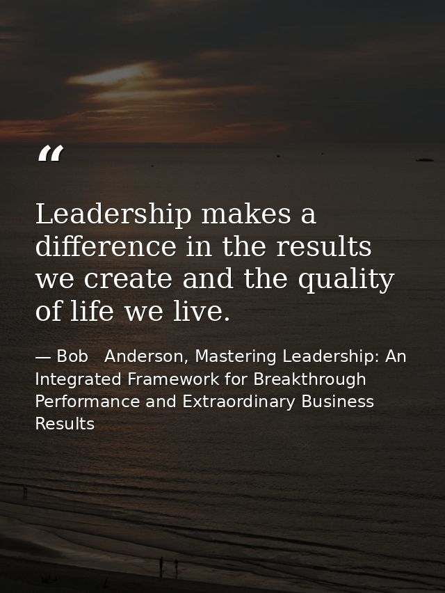 Leadership makes a difference in the results we create and the quality of life we live. — Bob   Anderson, Mastering Leadership: An Integrated Framework for Breakthrough Performance and Extraordinary Business Results