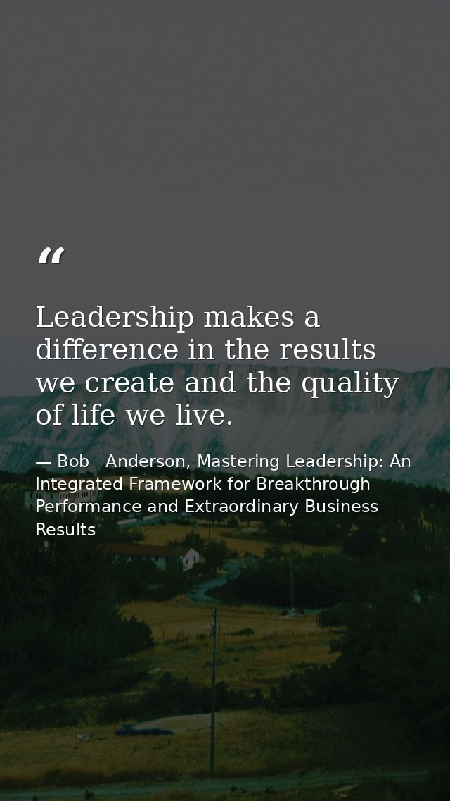 Leadership makes a difference in the results we create and the quality of life we live. — Bob   Anderson, Mastering Leadership: An Integrated Framework for Breakthrough Performance and Extraordinary Business Results