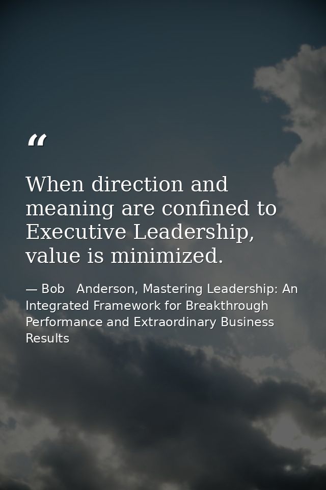When direction and meaning are confined to Executive Leadership, value is minimized. — Bob   Anderson, Mastering Leadership: An Integrated Framework for Breakthrough Performance and Extraordinary Business Results