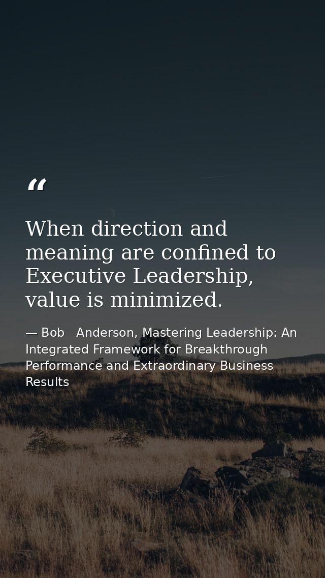When direction and meaning are confined to Executive Leadership, value is minimized. — Bob   Anderson, Mastering Leadership: An Integrated Framework for Breakthrough Performance and Extraordinary Business Results