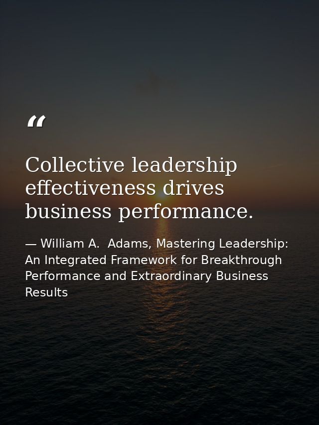 Collective leadership effectiveness drives business performance. — William A.  Adams, Mastering Leadership: An Integrated Framework for Breakthrough Performance and Extraordinary Business Results