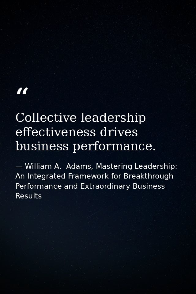 Collective leadership effectiveness drives business performance. — William A.  Adams, Mastering Leadership: An Integrated Framework for Breakthrough Performance and Extraordinary Business Results