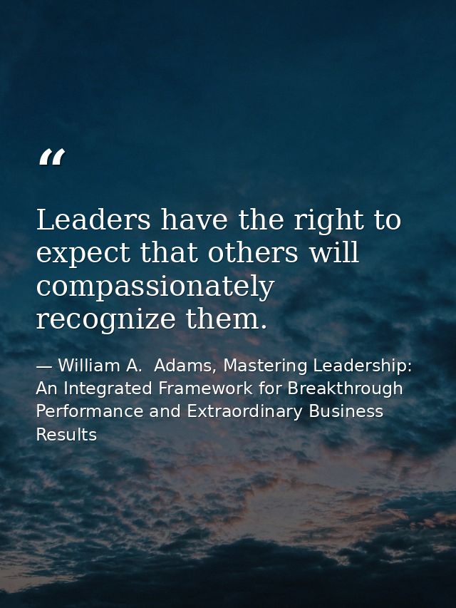 Leaders have the right to expect that others will compassionately recognize them. — William A.  Adams, Mastering Leadership: An Integrated Framework for Breakthrough Performance and Extraordinary Business Results
