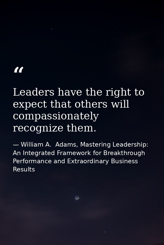 Leaders have the right to expect that others will compassionately recognize them. — William A.  Adams, Mastering Leadership: An Integrated Framework for Breakthrough Performance and Extraordinary Business Results