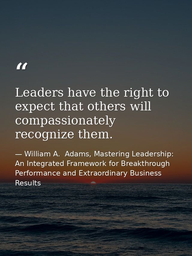 Leaders have the right to expect that others will compassionately recognize them. — William A.  Adams, Mastering Leadership: An Integrated Framework for Breakthrough Performance and Extraordinary Business Results