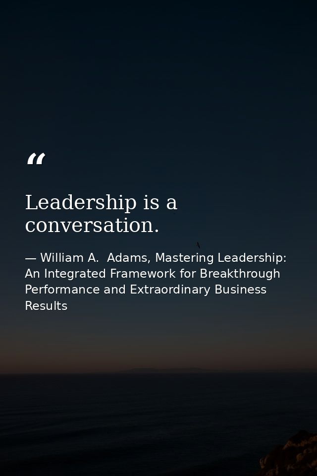 Leadership is a conversation. — William A.  Adams, Mastering Leadership: An Integrated Framework for Breakthrough Performance and Extraordinary Business Results