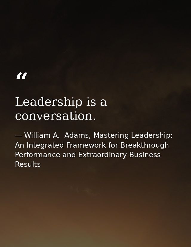 Leadership is a conversation. — William A.  Adams, Mastering Leadership: An Integrated Framework for Breakthrough Performance and Extraordinary Business Results