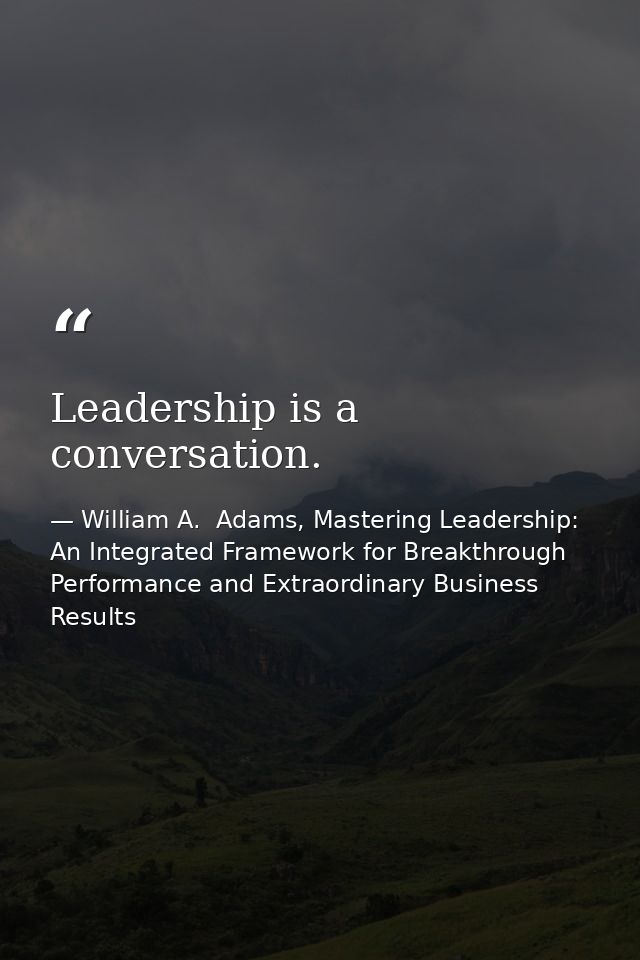 Leadership is a conversation. — William A.  Adams, Mastering Leadership: An Integrated Framework for Breakthrough Performance and Extraordinary Business Results
