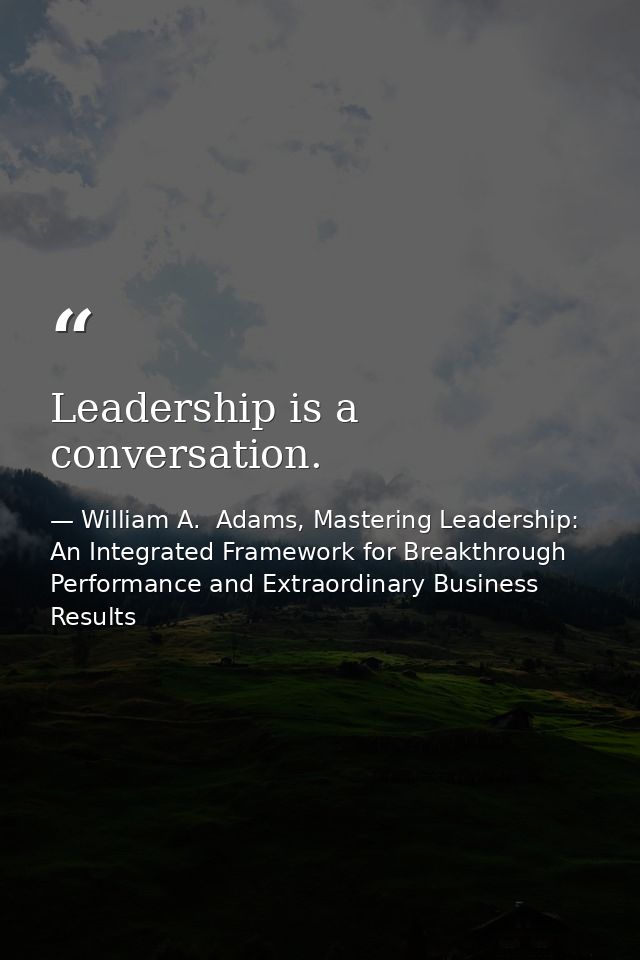 Leadership is a conversation. — William A.  Adams, Mastering Leadership: An Integrated Framework for Breakthrough Performance and Extraordinary Business Results