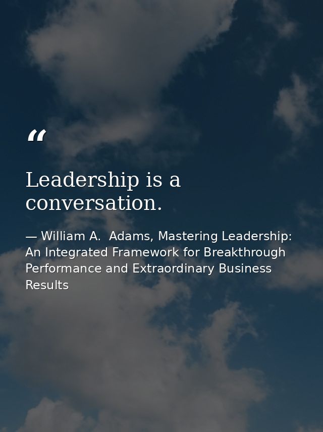 Leadership is a conversation. — William A.  Adams, Mastering Leadership: An Integrated Framework for Breakthrough Performance and Extraordinary Business Results