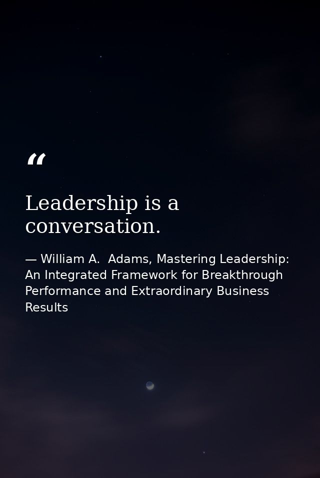 Leadership is a conversation. — William A.  Adams, Mastering Leadership: An Integrated Framework for Breakthrough Performance and Extraordinary Business Results