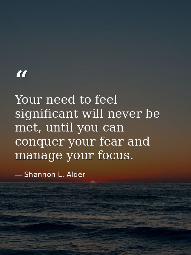 Your need to feel significant will never be met, until you can conquer your fear and manage your focus. — Shannon L. Alder