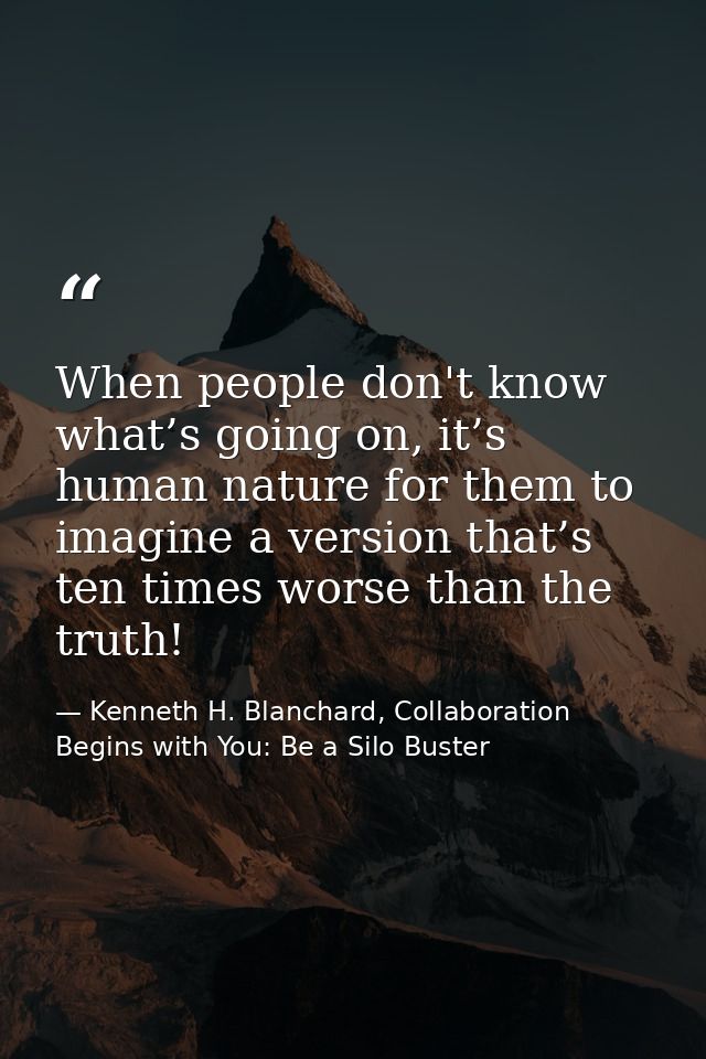 When people don't know what’s going on, it’s human nature for them to imagine a version that’s ten times worse than the  — Kenneth H. Blanchard, Collaboration Begins with You: Be a Silo Buster