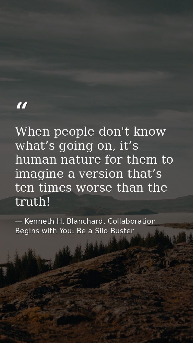When people don't know what’s going on, it’s human nature for them to imagine a version that’s ten times worse than the  — Kenneth H. Blanchard, Collaboration Begins with You: Be a Silo Buster