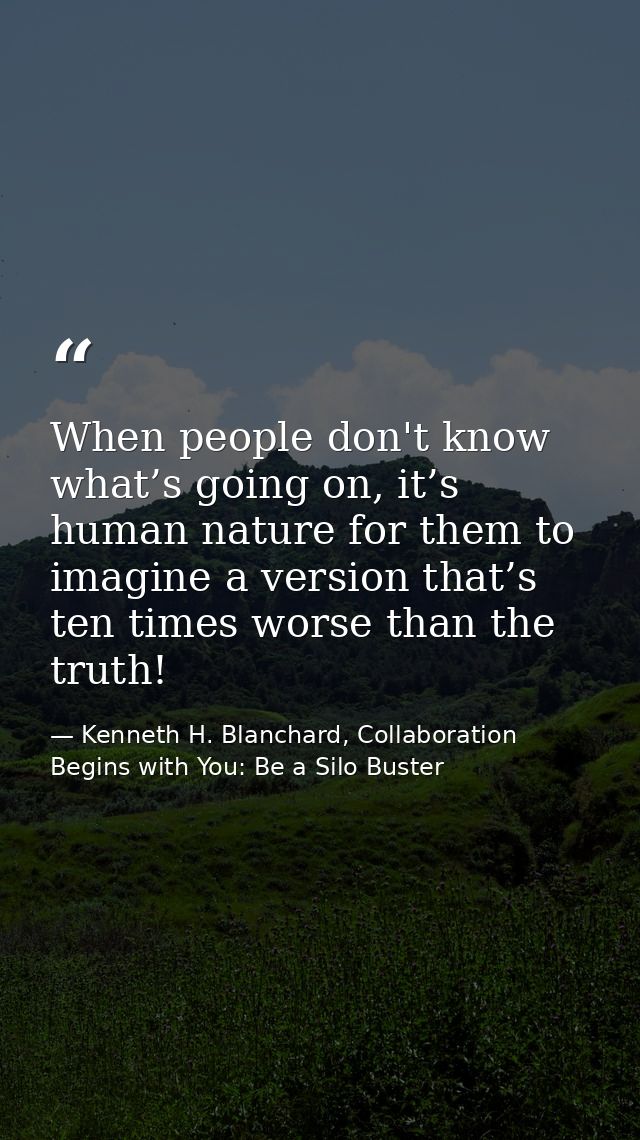When people don't know what’s going on, it’s human nature for them to imagine a version that’s ten times worse than the  — Kenneth H. Blanchard, Collaboration Begins with You: Be a Silo Buster