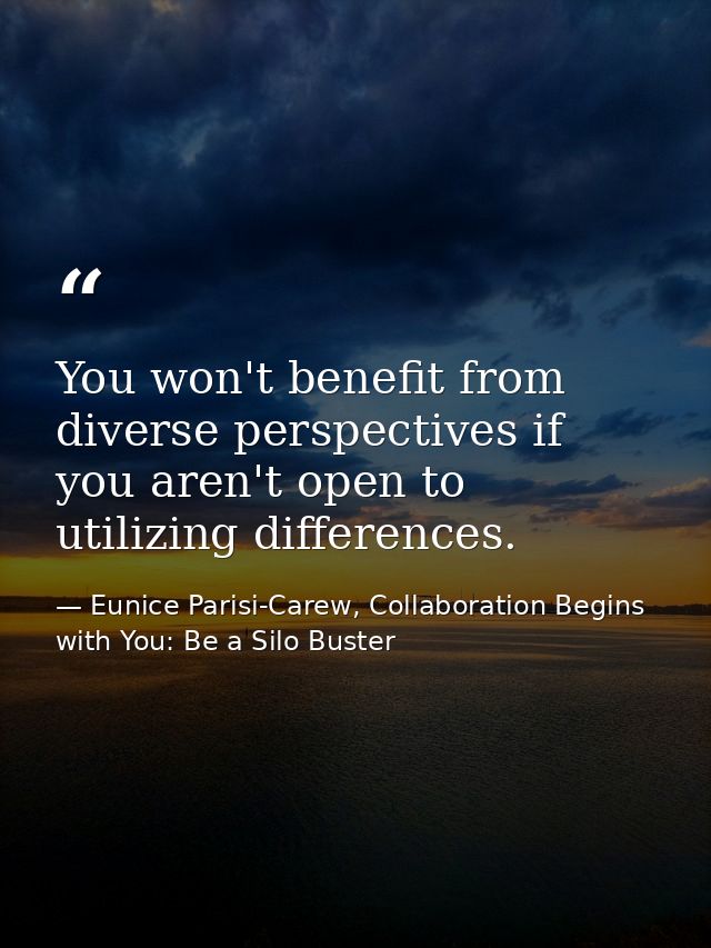 You won't benefit from diverse perspectives if you aren't open to utilizing differences. — Eunice Parisi-Carew, Collaboration Begins with You: Be a Silo Buster