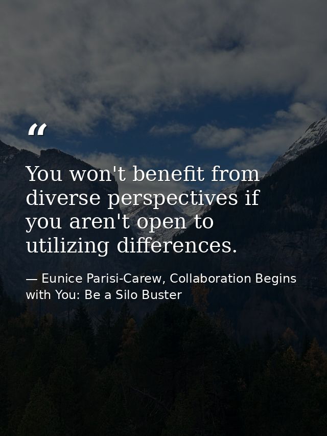 You won't benefit from diverse perspectives if you aren't open to utilizing differences. — Eunice Parisi-Carew, Collaboration Begins with You: Be a Silo Buster