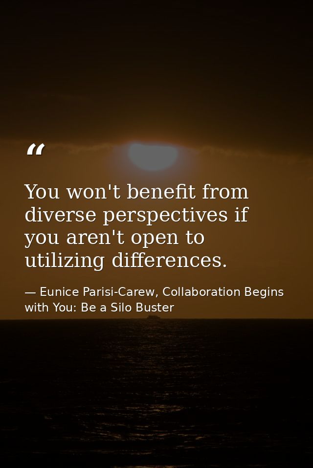 You won't benefit from diverse perspectives if you aren't open to utilizing differences. — Eunice Parisi-Carew, Collaboration Begins with You: Be a Silo Buster