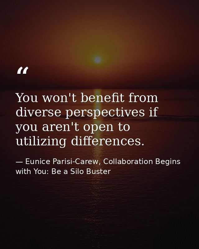 You won't benefit from diverse perspectives if you aren't open to utilizing differences. — Eunice Parisi-Carew, Collaboration Begins with You: Be a Silo Buster