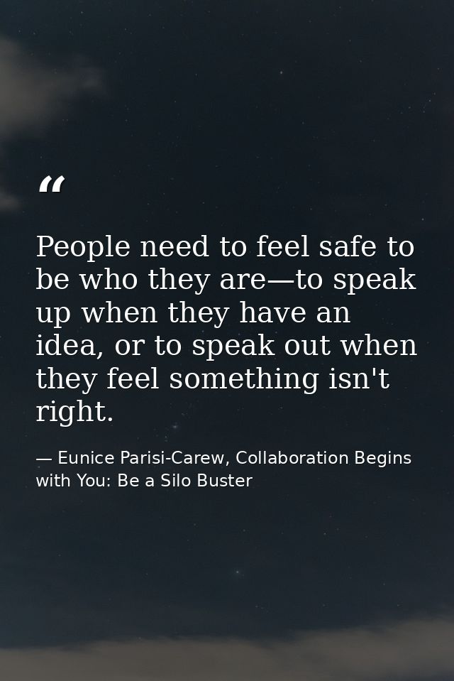People need to feel safe to be who they are—to speak up when they have an idea, or to speak out when they feel something — Eunice Parisi-Carew, Collaboration Begins with You: Be a Silo Buster