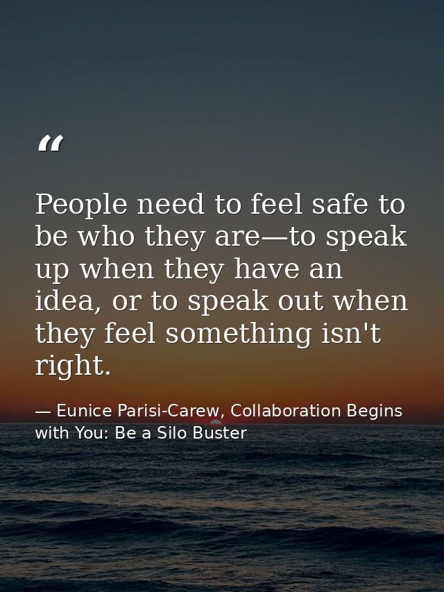 People need to feel safe to be who they are—to speak up when they have an idea, or to speak out when they feel something — Eunice Parisi-Carew, Collaboration Begins with You: Be a Silo Buster
