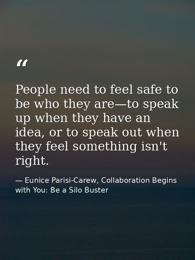 People need to feel safe to be who they are—to speak up when they have an idea, or to speak out when they feel something — Eunice Parisi-Carew, Collaboration Begins with You: Be a Silo Buster