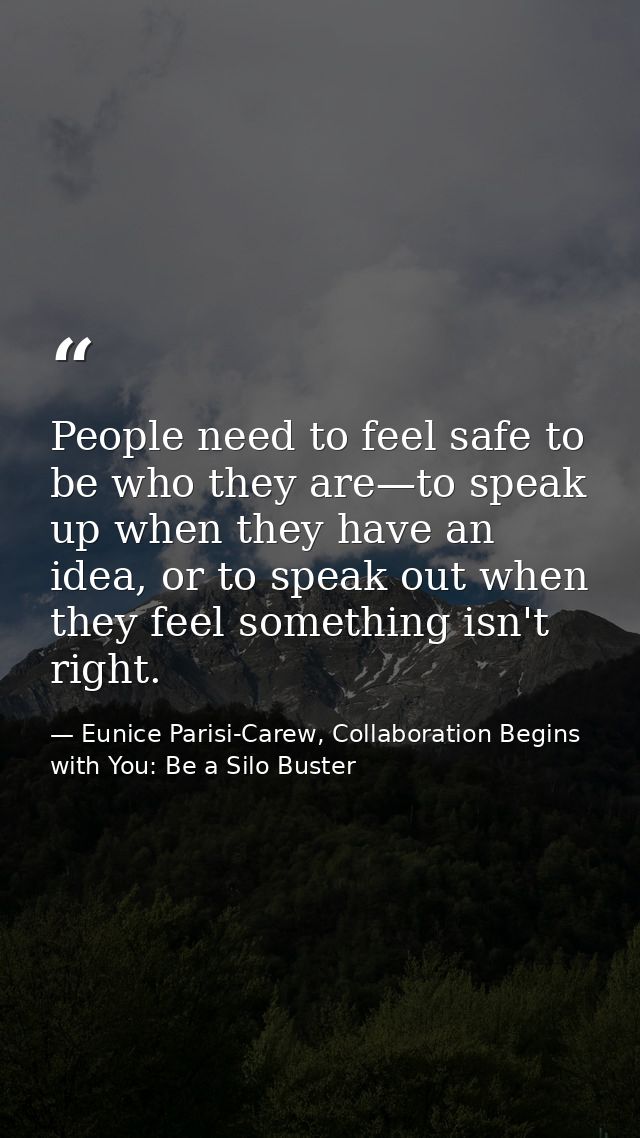 People need to feel safe to be who they are—to speak up when they have an idea, or to speak out when they feel something — Eunice Parisi-Carew, Collaboration Begins with You: Be a Silo Buster