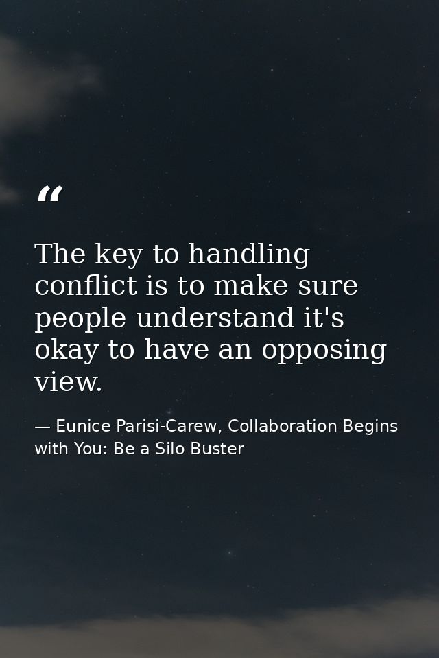 The key to handling conflict is to make sure people understand it's okay to have an opposing view. — Eunice Parisi-Carew, Collaboration Begins with You: Be a Silo Buster