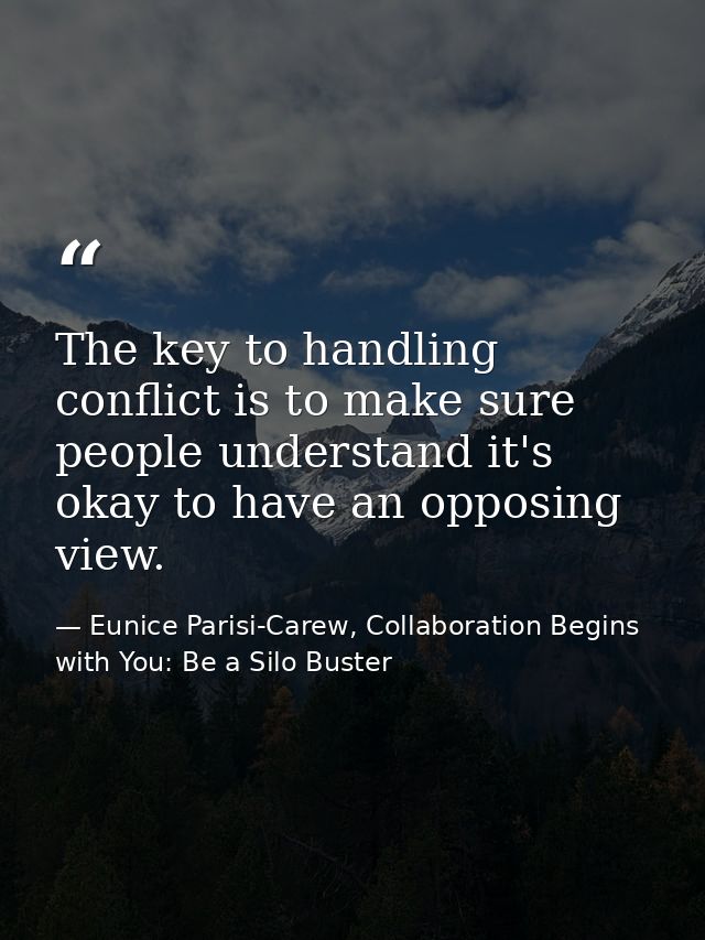 The key to handling conflict is to make sure people understand it's okay to have an opposing view. — Eunice Parisi-Carew, Collaboration Begins with You: Be a Silo Buster
