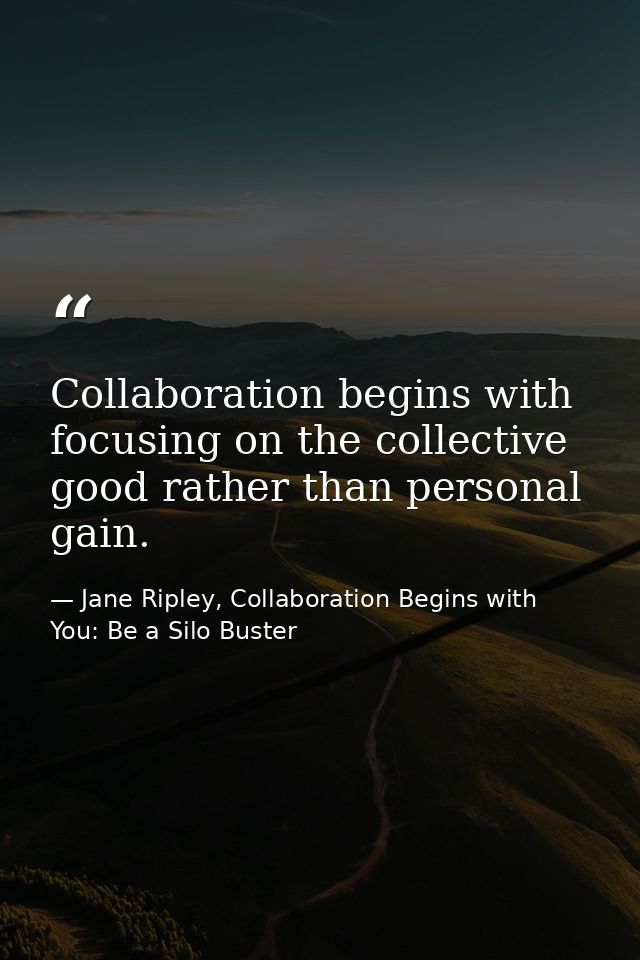Collaboration begins with focusing on the collective good rather than personal gain. — Jane Ripley, Collaboration Begins with You: Be a Silo Buster